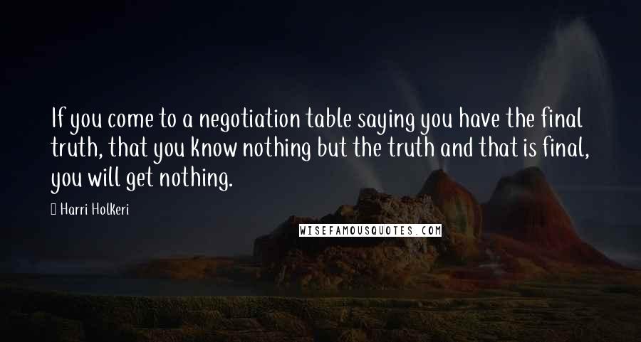 Harri Holkeri Quotes: If you come to a negotiation table saying you have the final truth, that you know nothing but the truth and that is final, you will get nothing.