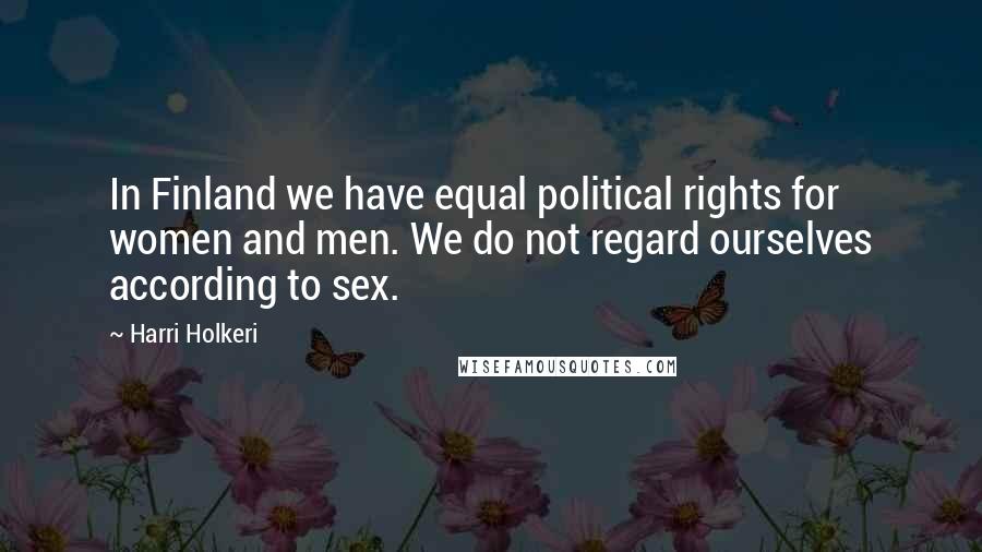 Harri Holkeri Quotes: In Finland we have equal political rights for women and men. We do not regard ourselves according to sex.