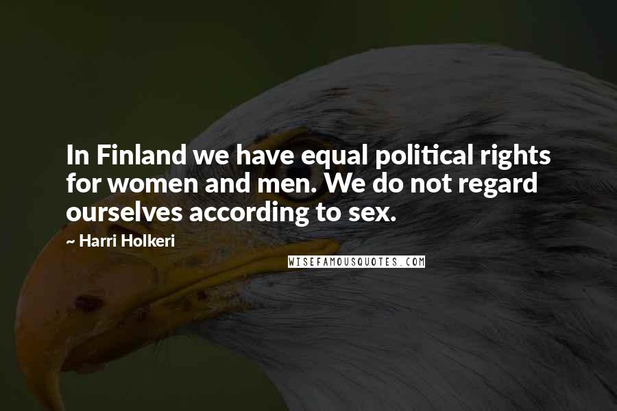 Harri Holkeri Quotes: In Finland we have equal political rights for women and men. We do not regard ourselves according to sex.