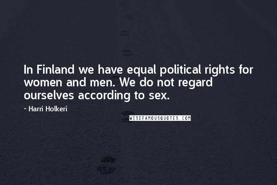 Harri Holkeri Quotes: In Finland we have equal political rights for women and men. We do not regard ourselves according to sex.