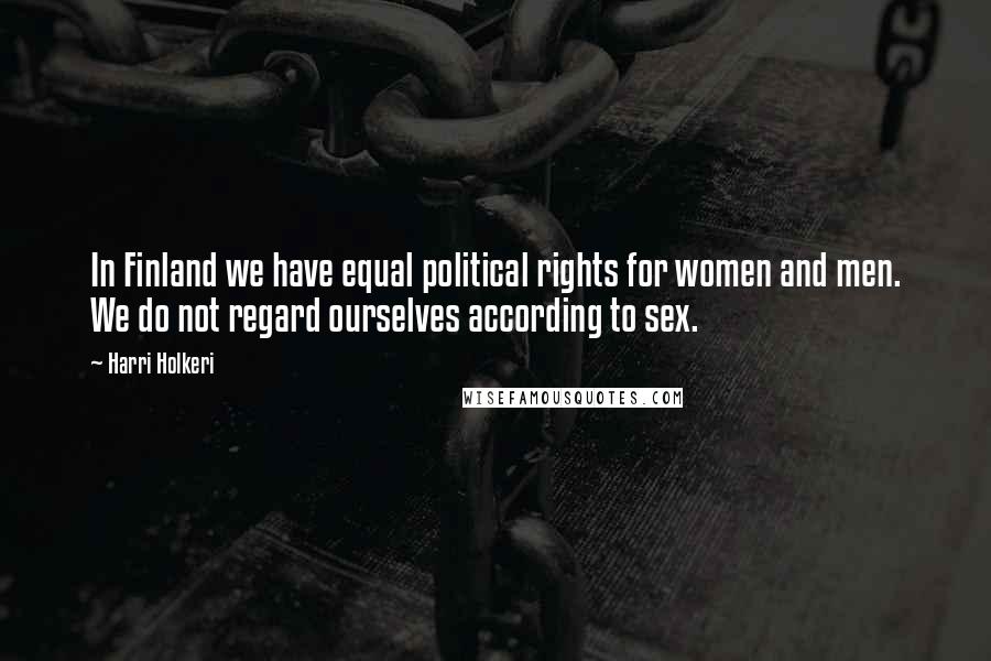 Harri Holkeri Quotes: In Finland we have equal political rights for women and men. We do not regard ourselves according to sex.