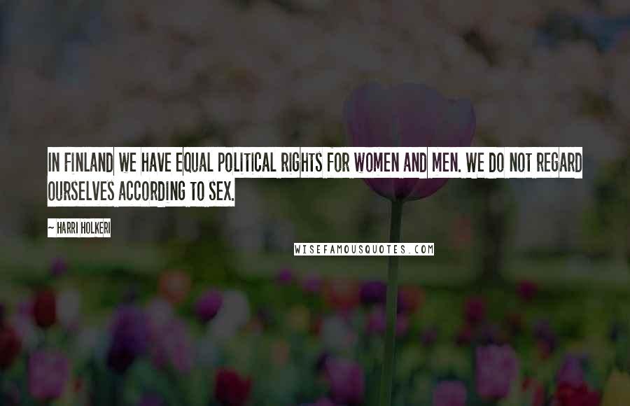 Harri Holkeri Quotes: In Finland we have equal political rights for women and men. We do not regard ourselves according to sex.