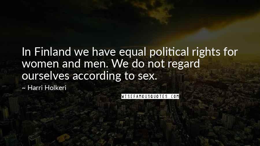 Harri Holkeri Quotes: In Finland we have equal political rights for women and men. We do not regard ourselves according to sex.