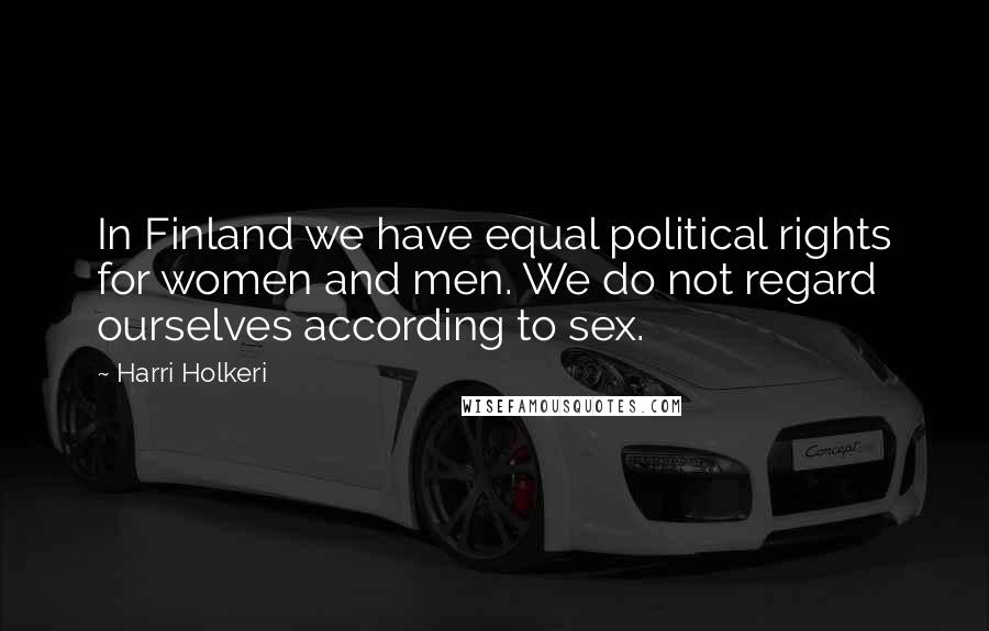 Harri Holkeri Quotes: In Finland we have equal political rights for women and men. We do not regard ourselves according to sex.