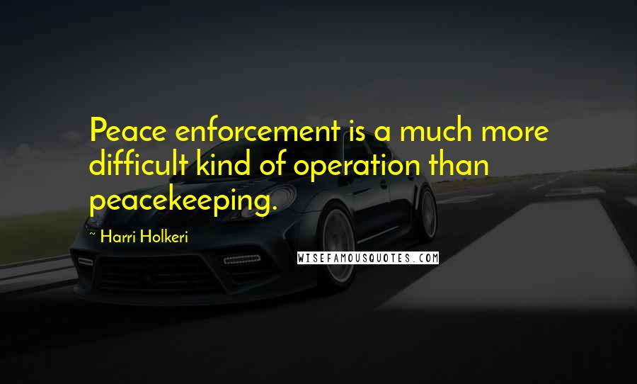 Harri Holkeri Quotes: Peace enforcement is a much more difficult kind of operation than peacekeeping.