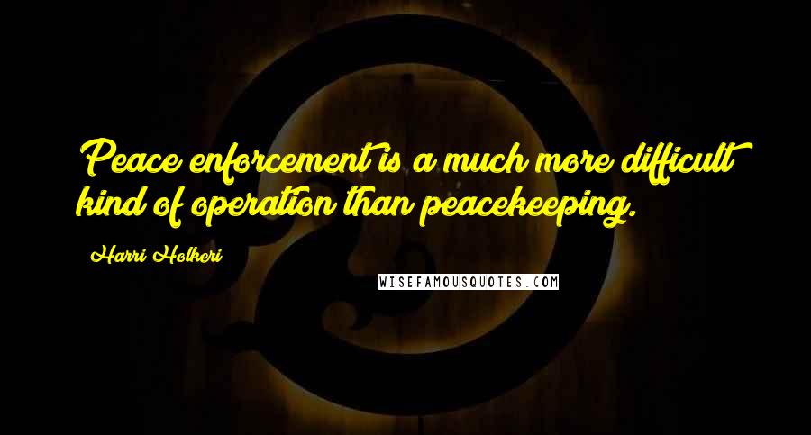 Harri Holkeri Quotes: Peace enforcement is a much more difficult kind of operation than peacekeeping.