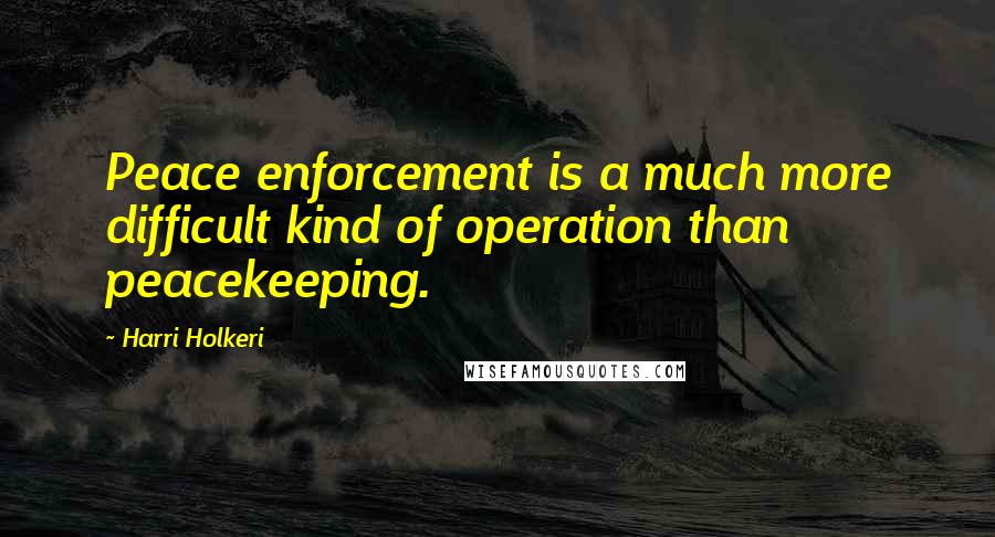 Harri Holkeri Quotes: Peace enforcement is a much more difficult kind of operation than peacekeeping.