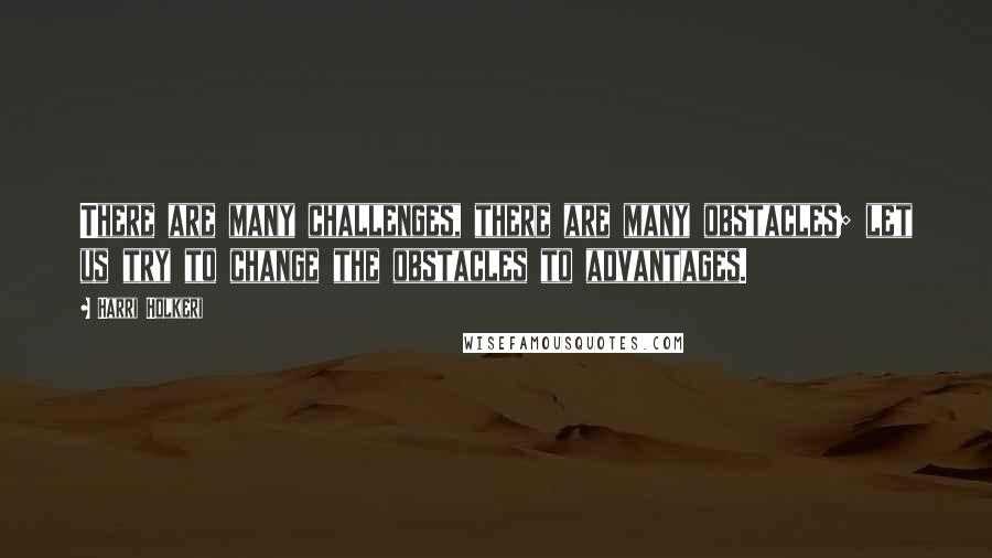 Harri Holkeri Quotes: There are many challenges, there are many obstacles; let us try to change the obstacles to advantages.