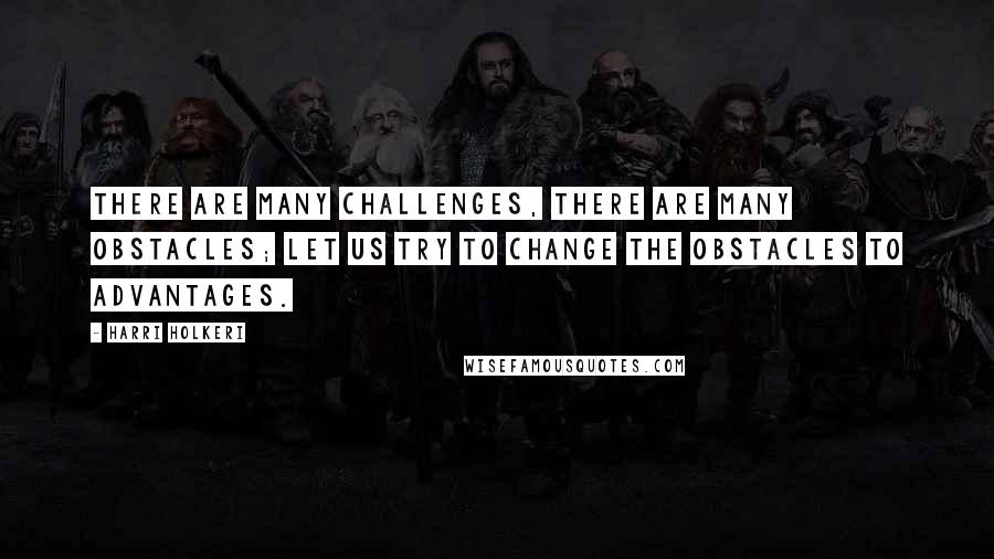 Harri Holkeri Quotes: There are many challenges, there are many obstacles; let us try to change the obstacles to advantages.