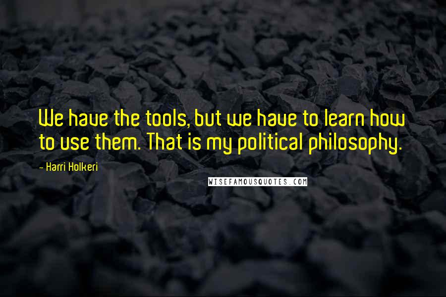 Harri Holkeri Quotes: We have the tools, but we have to learn how to use them. That is my political philosophy.