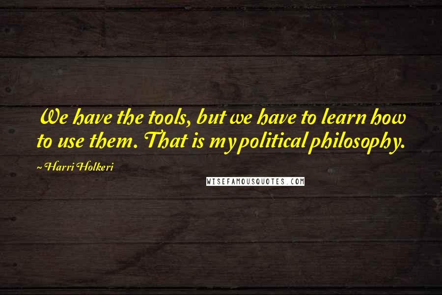 Harri Holkeri Quotes: We have the tools, but we have to learn how to use them. That is my political philosophy.