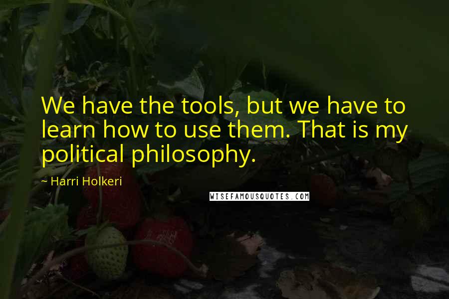 Harri Holkeri Quotes: We have the tools, but we have to learn how to use them. That is my political philosophy.