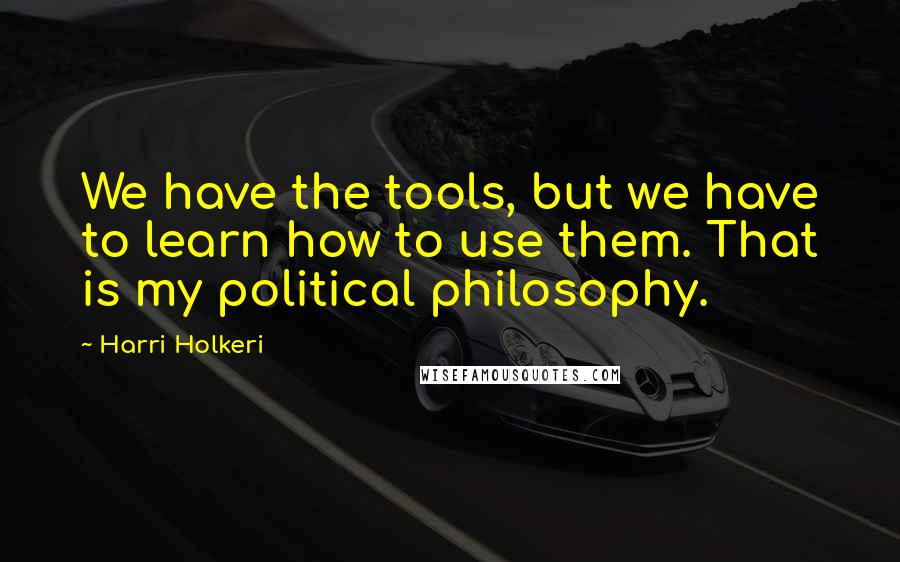 Harri Holkeri Quotes: We have the tools, but we have to learn how to use them. That is my political philosophy.