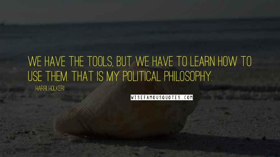 Harri Holkeri Quotes: We have the tools, but we have to learn how to use them. That is my political philosophy.