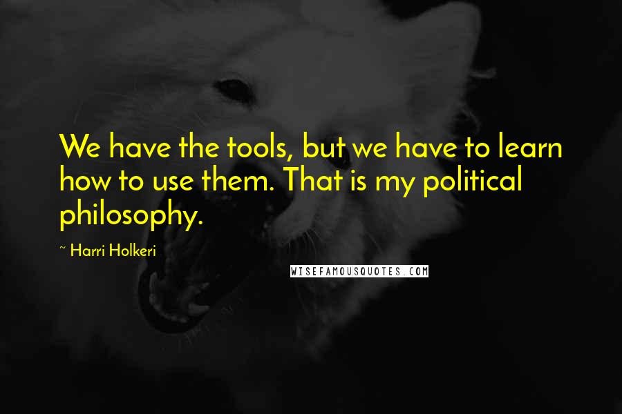 Harri Holkeri Quotes: We have the tools, but we have to learn how to use them. That is my political philosophy.