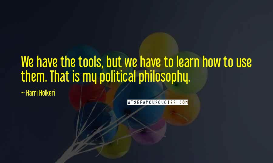 Harri Holkeri Quotes: We have the tools, but we have to learn how to use them. That is my political philosophy.