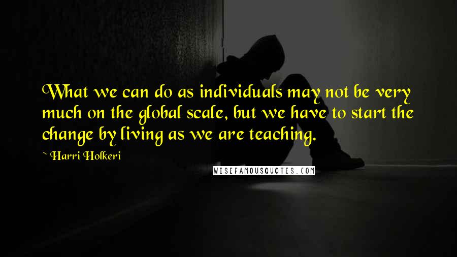 Harri Holkeri Quotes: What we can do as individuals may not be very much on the global scale, but we have to start the change by living as we are teaching.