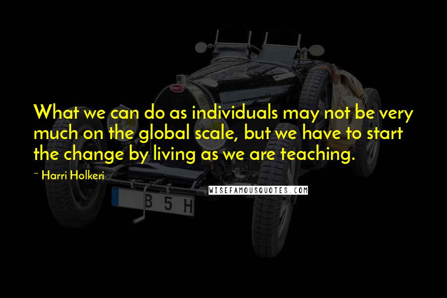 Harri Holkeri Quotes: What we can do as individuals may not be very much on the global scale, but we have to start the change by living as we are teaching.