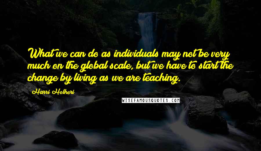 Harri Holkeri Quotes: What we can do as individuals may not be very much on the global scale, but we have to start the change by living as we are teaching.