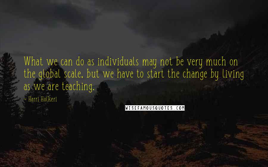 Harri Holkeri Quotes: What we can do as individuals may not be very much on the global scale, but we have to start the change by living as we are teaching.