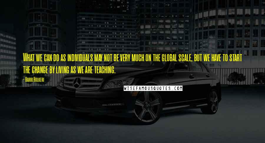 Harri Holkeri Quotes: What we can do as individuals may not be very much on the global scale, but we have to start the change by living as we are teaching.