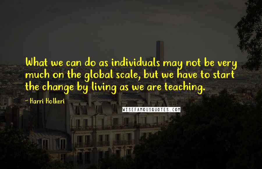Harri Holkeri Quotes: What we can do as individuals may not be very much on the global scale, but we have to start the change by living as we are teaching.