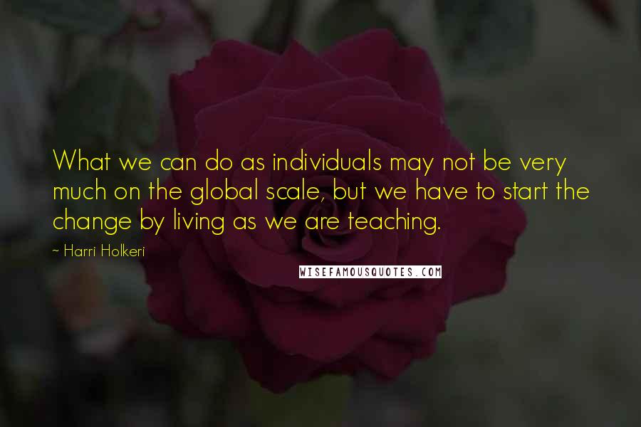 Harri Holkeri Quotes: What we can do as individuals may not be very much on the global scale, but we have to start the change by living as we are teaching.