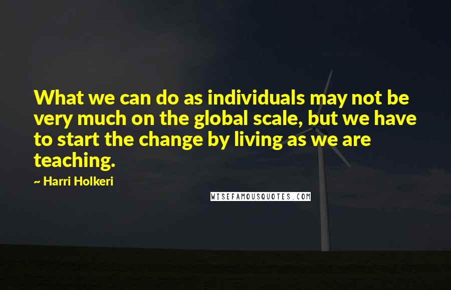 Harri Holkeri Quotes: What we can do as individuals may not be very much on the global scale, but we have to start the change by living as we are teaching.