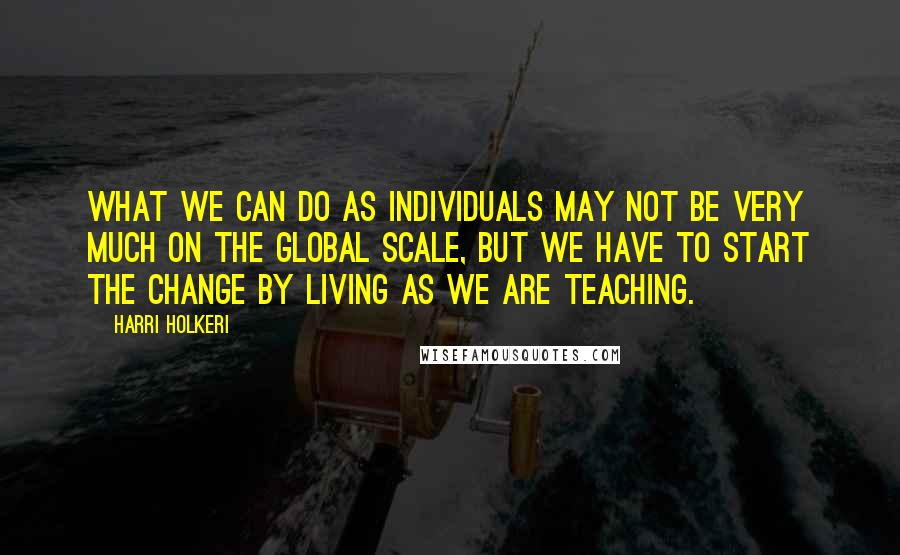 Harri Holkeri Quotes: What we can do as individuals may not be very much on the global scale, but we have to start the change by living as we are teaching.