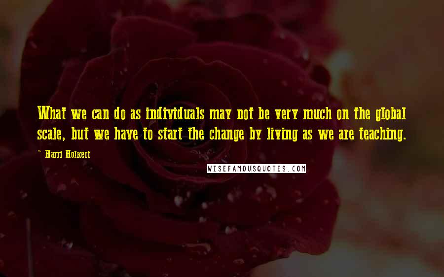 Harri Holkeri Quotes: What we can do as individuals may not be very much on the global scale, but we have to start the change by living as we are teaching.