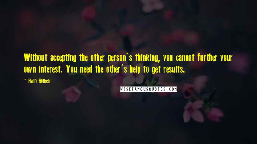 Harri Holkeri Quotes: Without accepting the other person's thinking, you cannot further your own interest. You need the other's help to get results.