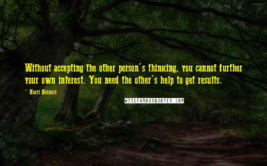 Harri Holkeri Quotes: Without accepting the other person's thinking, you cannot further your own interest. You need the other's help to get results.