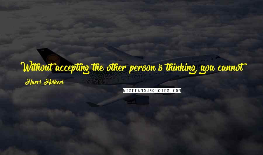 Harri Holkeri Quotes: Without accepting the other person's thinking, you cannot further your own interest. You need the other's help to get results.