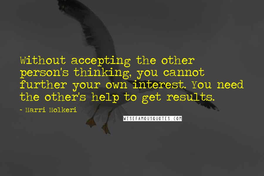 Harri Holkeri Quotes: Without accepting the other person's thinking, you cannot further your own interest. You need the other's help to get results.