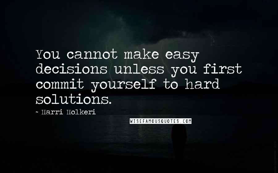 Harri Holkeri Quotes: You cannot make easy decisions unless you first commit yourself to hard solutions.