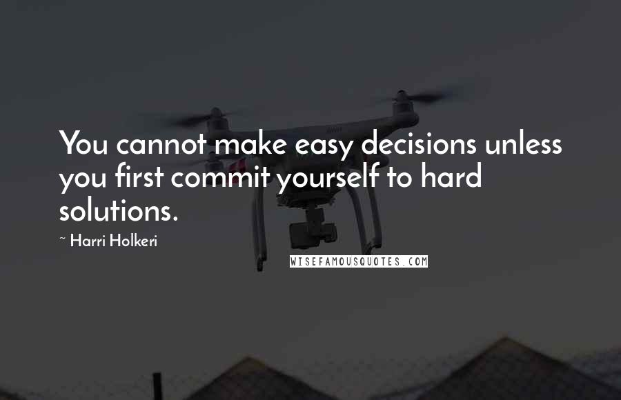 Harri Holkeri Quotes: You cannot make easy decisions unless you first commit yourself to hard solutions.