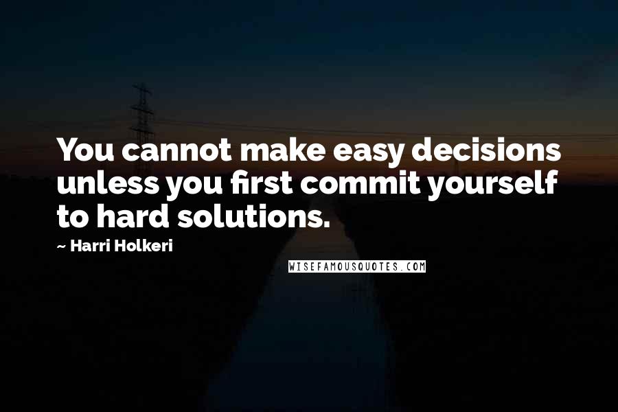 Harri Holkeri Quotes: You cannot make easy decisions unless you first commit yourself to hard solutions.