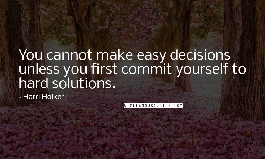 Harri Holkeri Quotes: You cannot make easy decisions unless you first commit yourself to hard solutions.