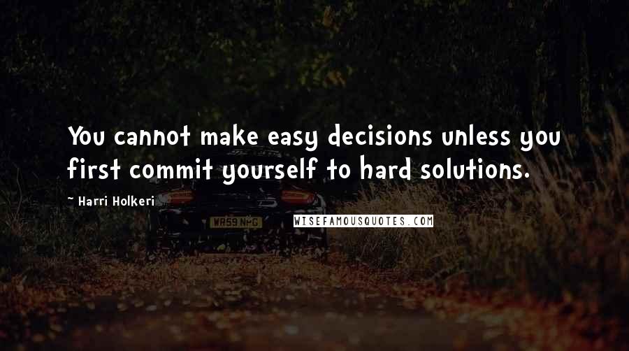 Harri Holkeri Quotes: You cannot make easy decisions unless you first commit yourself to hard solutions.