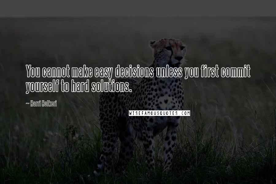 Harri Holkeri Quotes: You cannot make easy decisions unless you first commit yourself to hard solutions.