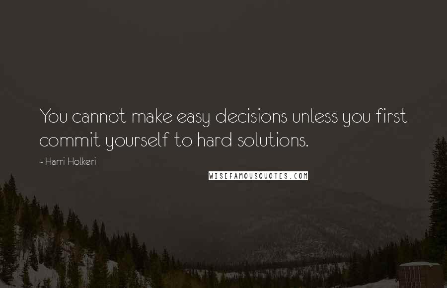 Harri Holkeri Quotes: You cannot make easy decisions unless you first commit yourself to hard solutions.