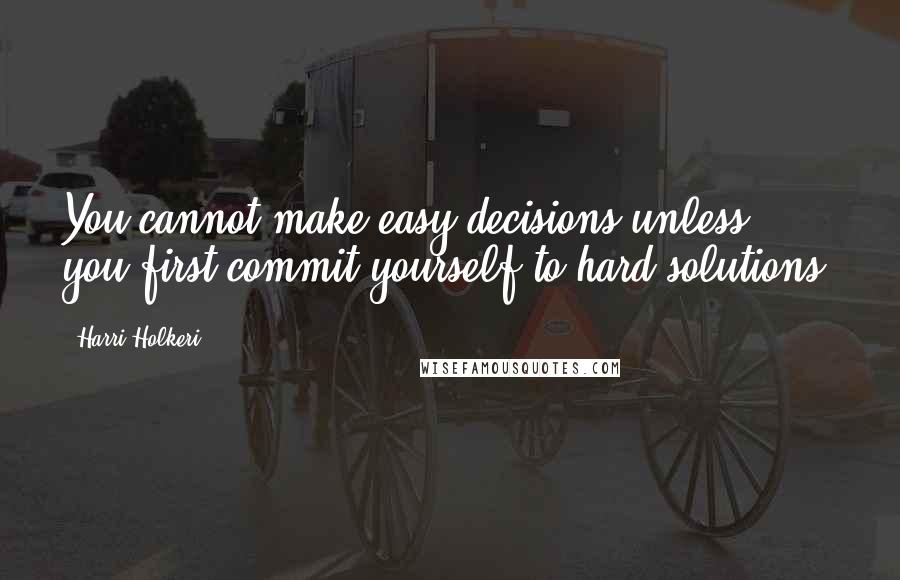 Harri Holkeri Quotes: You cannot make easy decisions unless you first commit yourself to hard solutions.