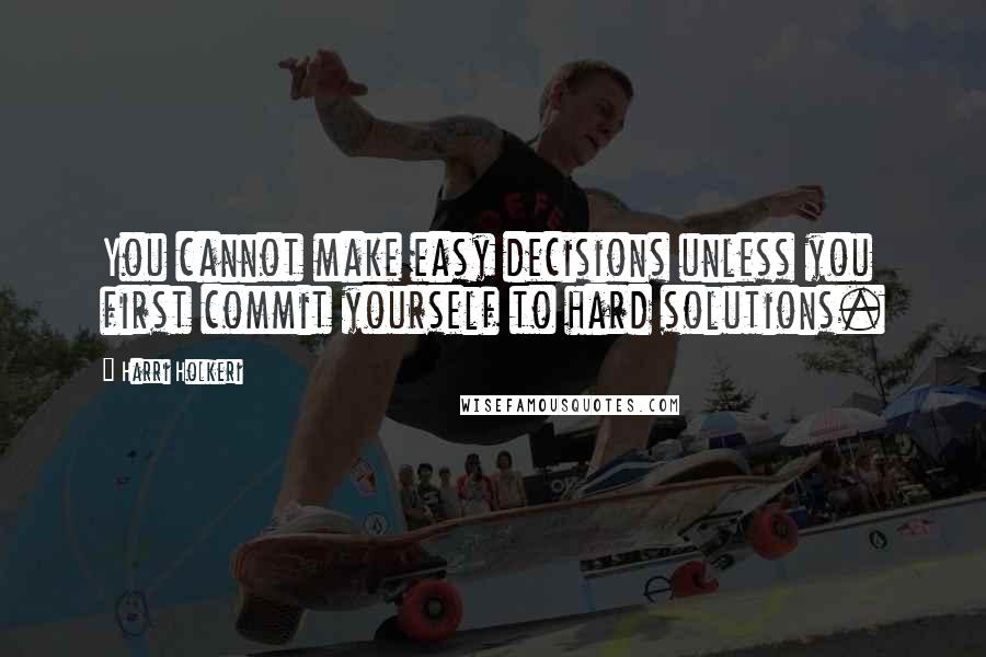 Harri Holkeri Quotes: You cannot make easy decisions unless you first commit yourself to hard solutions.