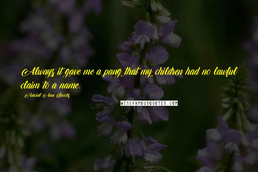 Harriet Ann Jacobs Quotes: Always it gave me a pang that my children had no lawful claim to a name.