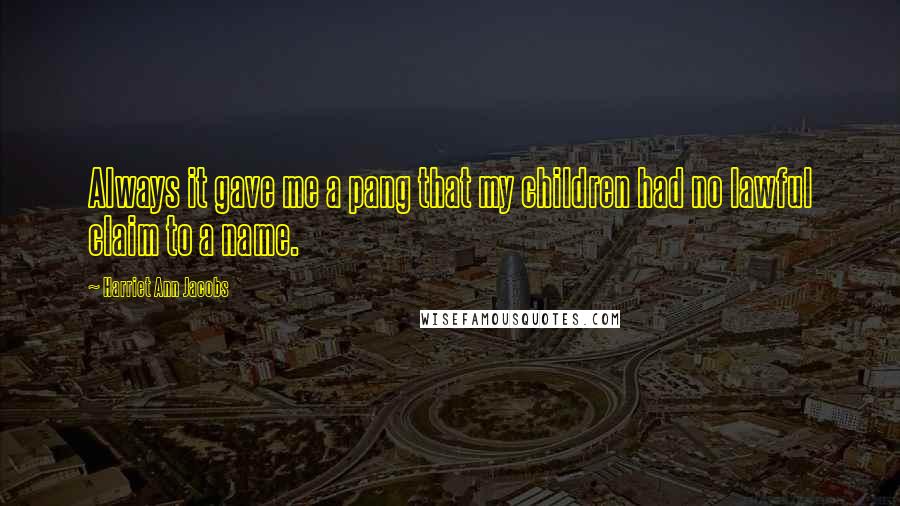 Harriet Ann Jacobs Quotes: Always it gave me a pang that my children had no lawful claim to a name.