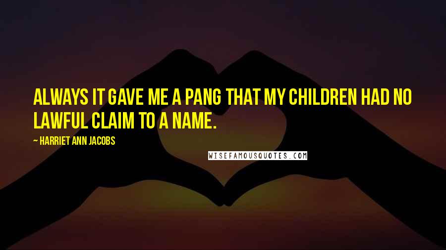Harriet Ann Jacobs Quotes: Always it gave me a pang that my children had no lawful claim to a name.