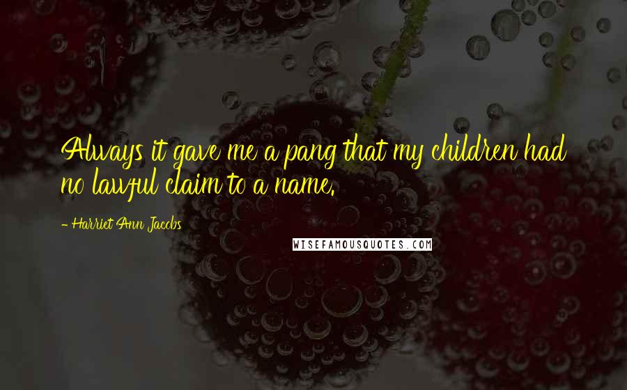 Harriet Ann Jacobs Quotes: Always it gave me a pang that my children had no lawful claim to a name.