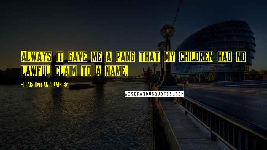 Harriet Ann Jacobs Quotes: Always it gave me a pang that my children had no lawful claim to a name.