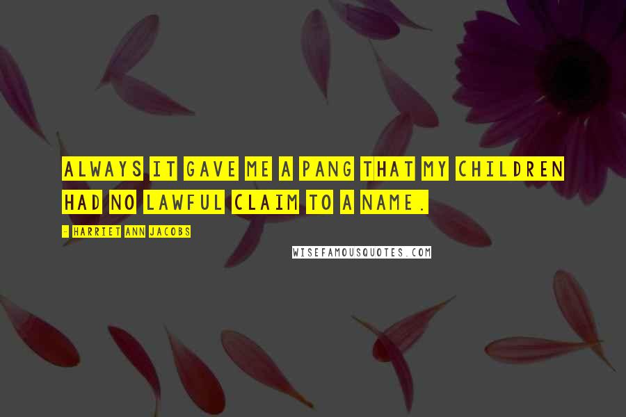 Harriet Ann Jacobs Quotes: Always it gave me a pang that my children had no lawful claim to a name.