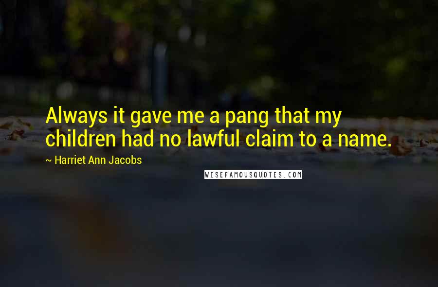 Harriet Ann Jacobs Quotes: Always it gave me a pang that my children had no lawful claim to a name.